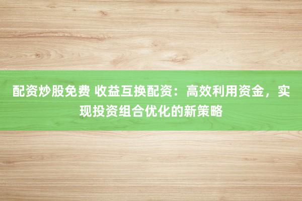 配资炒股免费 收益互换配资：高效利用资金，实现投资组合优化的新策略