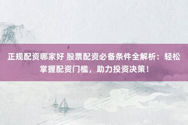 正规配资哪家好 股票配资必备条件全解析：轻松掌握配资门槛，助力投资决策！