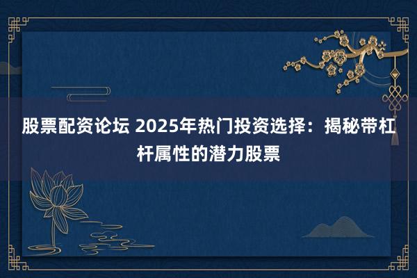 股票配资论坛 2025年热门投资选择：揭秘带杠杆属性的潜力股票