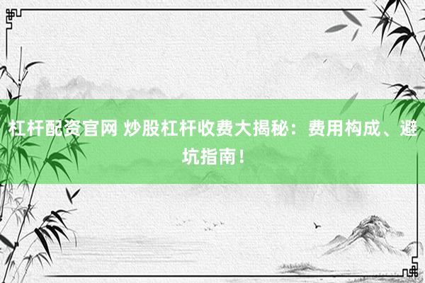 杠杆配资官网 炒股杠杆收费大揭秘：费用构成、避坑指南！