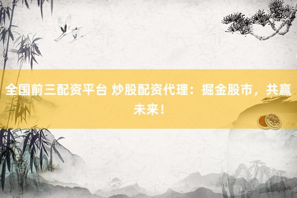 全国前三配资平台 炒股配资代理：掘金股市，共赢未来！