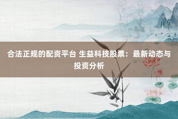 合法正规的配资平台 生益科技股票：最新动态与投资分析