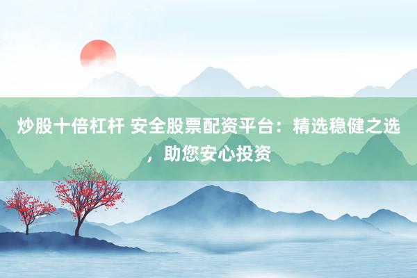 炒股十倍杠杆 安全股票配资平台：精选稳健之选，助您安心投资