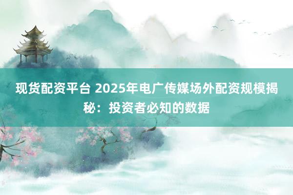 现货配资平台 2025年电广传媒场外配资规模揭秘：投资者必知的数据