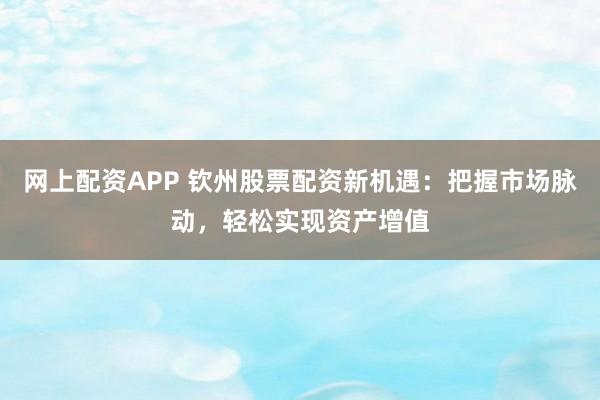 网上配资APP 钦州股票配资新机遇：把握市场脉动，轻松实现资产增值