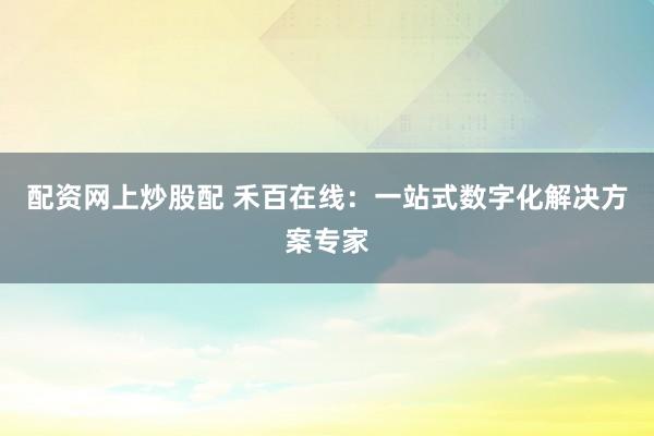 配资网上炒股配 禾百在线：一站式数字化解决方案专家
