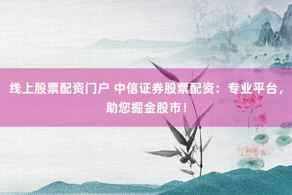 线上股票配资门户 中信证券股票配资：专业平台，助您掘金股市！