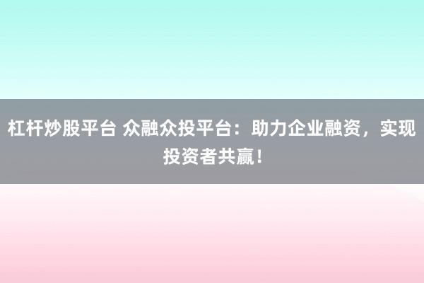 杠杆炒股平台 众融众投平台：助力企业融资，实现投资者共赢！