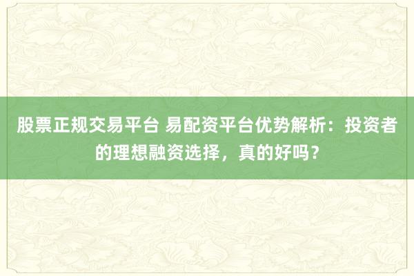 股票正规交易平台 易配资平台优势解析：投资者的理想融资选择，真的好吗？