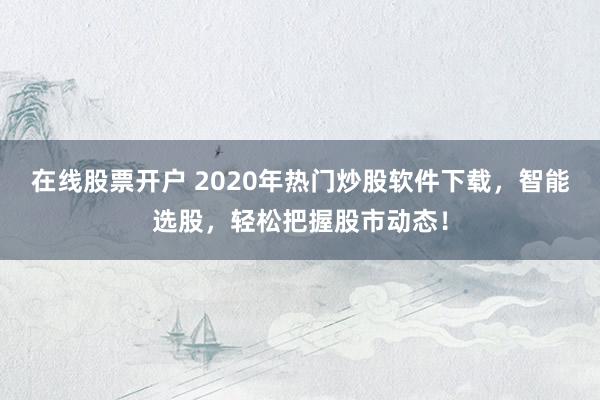 在线股票开户 2020年热门炒股软件下载，智能选股，轻松把握股市动态！