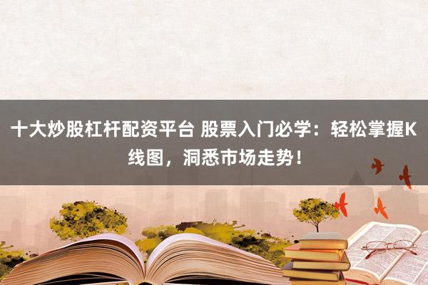 十大炒股杠杆配资平台 股票入门必学：轻松掌握K线图，洞悉市场走势！