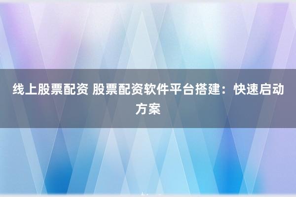 线上股票配资 股票配资软件平台搭建：快速启动方案