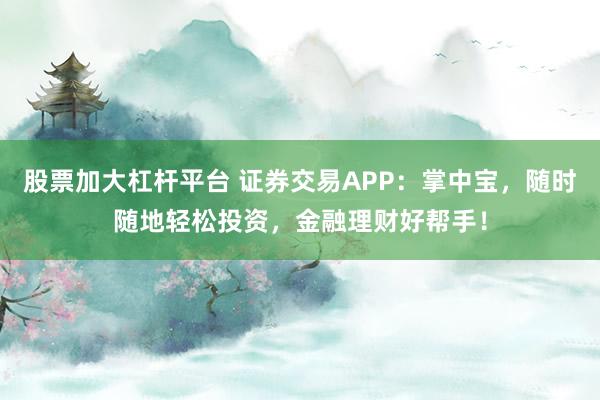 股票加大杠杆平台 证券交易APP：掌中宝，随时随地轻松投资，金融理财好帮手！