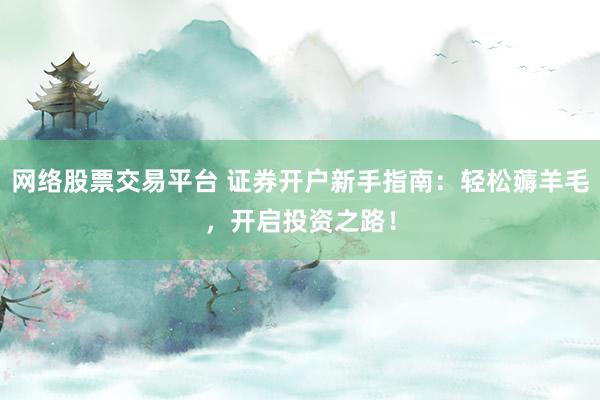 网络股票交易平台 证券开户新手指南：轻松薅羊毛，开启投资之路！