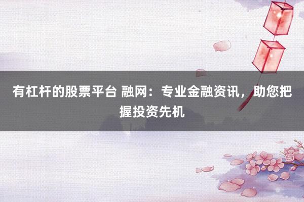 有杠杆的股票平台 融网：专业金融资讯，助您把握投资先机