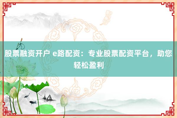 股票融资开户 e路配资：专业股票配资平台，助您轻松盈利