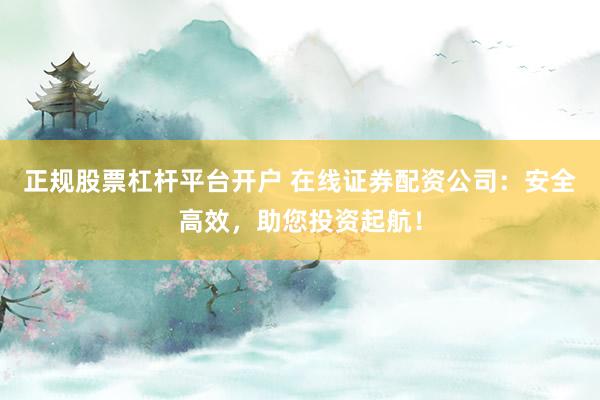 正规股票杠杆平台开户 在线证券配资公司：安全高效，助您投资起航！