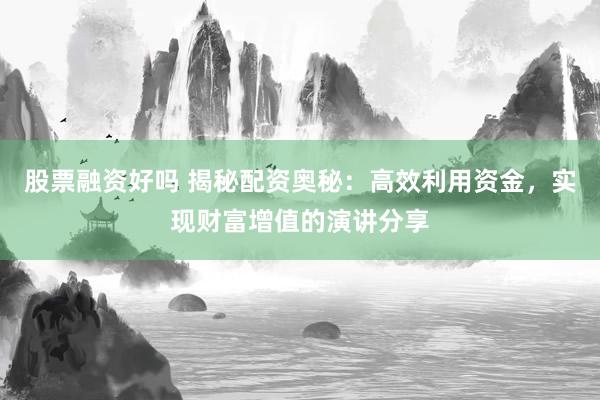 股票融资好吗 揭秘配资奥秘：高效利用资金，实现财富增值的演讲分享