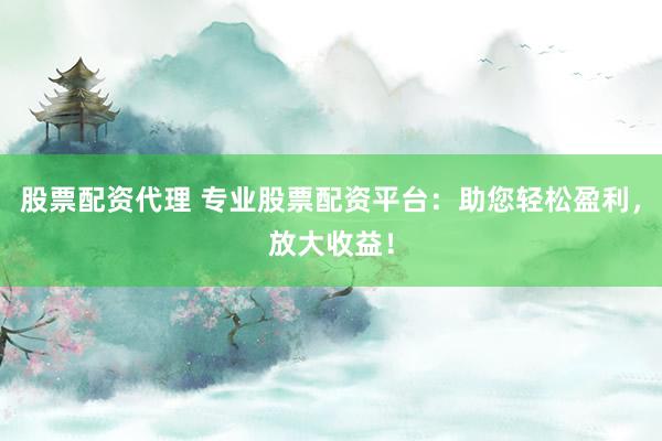 股票配资代理 专业股票配资平台：助您轻松盈利，放大收益！
