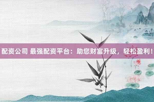 配资公司 最强配资平台：助您财富升级，轻松盈利！