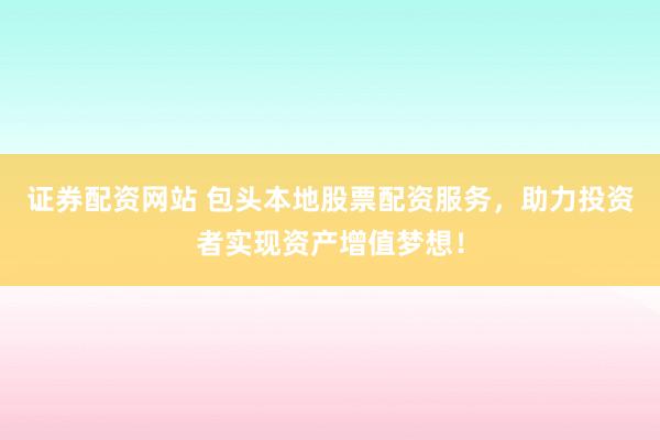 证券配资网站 包头本地股票配资服务，助力投资者实现资产增值梦想！