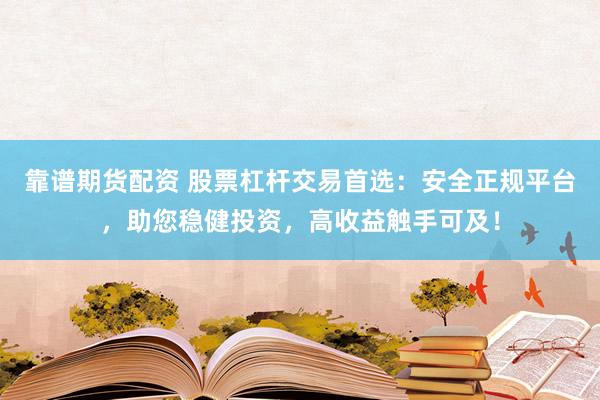 靠谱期货配资 股票杠杆交易首选：安全正规平台，助您稳健投资，高收益触手可及！