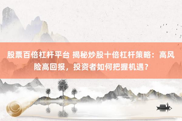 股票百倍杠杆平台 揭秘炒股十倍杠杆策略：高风险高回报，投资者如何把握机遇？