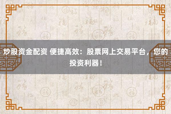 炒股资金配资 便捷高效：股票网上交易平台，您的投资利器！