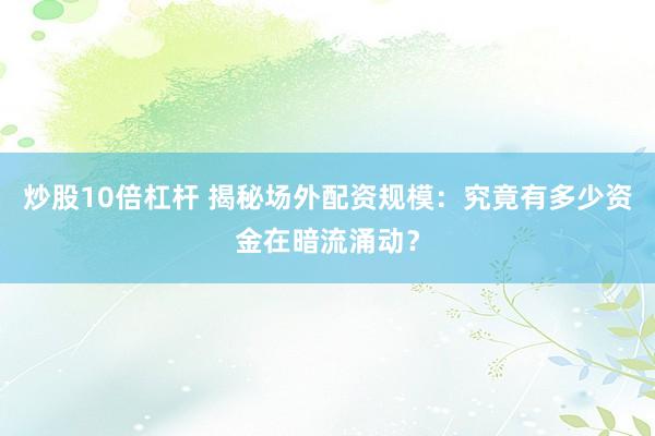 炒股10倍杠杆 揭秘场外配资规模：究竟有多少资金在暗流涌动？
