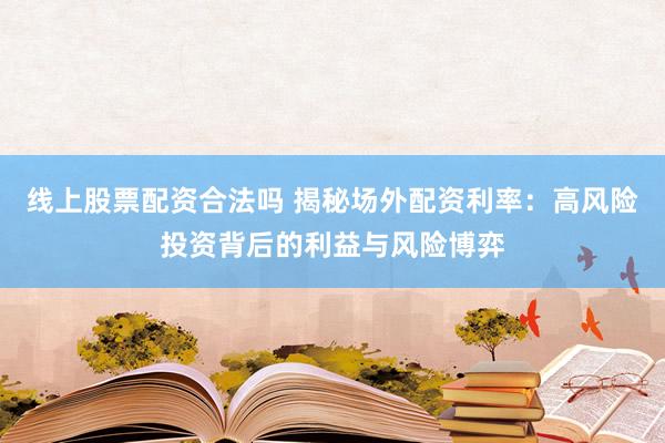 线上股票配资合法吗 揭秘场外配资利率：高风险投资背后的利益与风险博弈