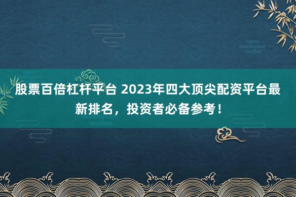 股票百倍杠杆平台 2023年四大顶尖配资平台最新排名，投资者必备参考！