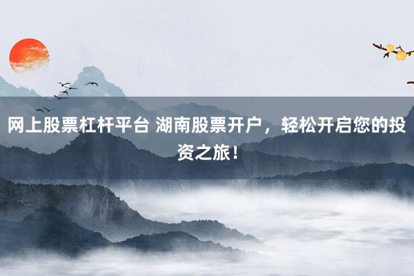 网上股票杠杆平台 湖南股票开户，轻松开启您的投资之旅！