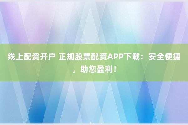 线上配资开户 正规股票配资APP下载：安全便捷，助您盈利！
