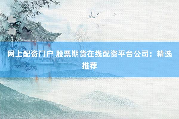 网上配资门户 股票期货在线配资平台公司：精选推荐