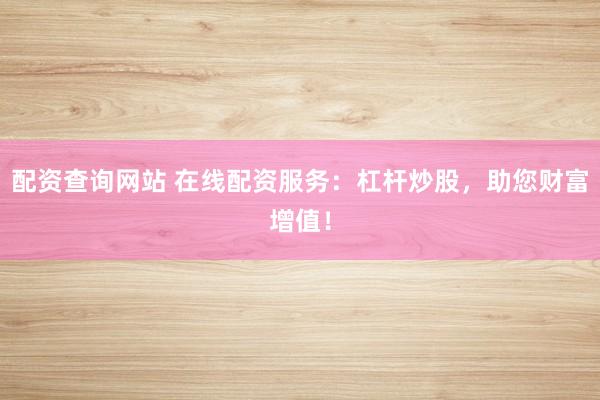 配资查询网站 在线配资服务：杠杆炒股，助您财富增值！