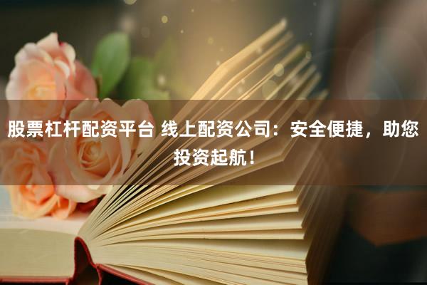 股票杠杆配资平台 线上配资公司：安全便捷，助您投资起航！