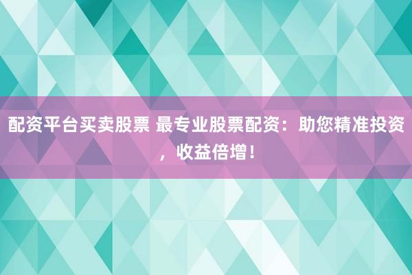 配资平台买卖股票 最专业股票配资：助您精准投资，收益倍增！