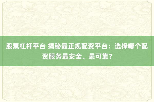 股票杠杆平台 揭秘最正规配资平台：选择哪个配资服务最安全、最可靠？