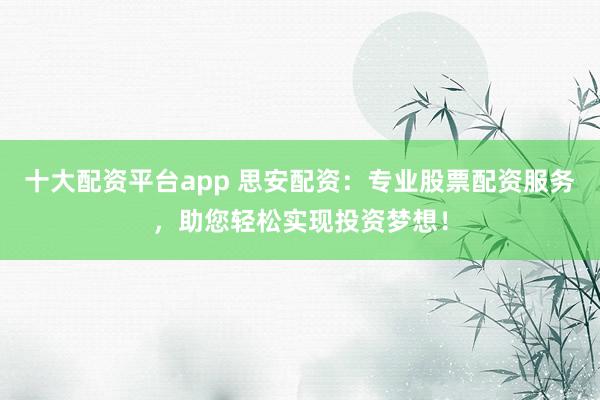 十大配资平台app 思安配资：专业股票配资服务，助您轻松实现投资梦想！
