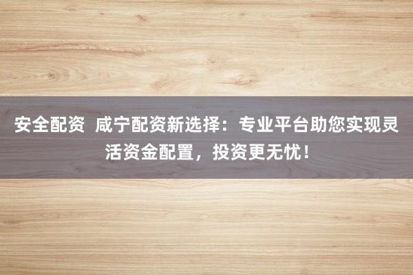 安全配资  咸宁配资新选择：专业平台助您实现灵活资金配置，投资更无忧！