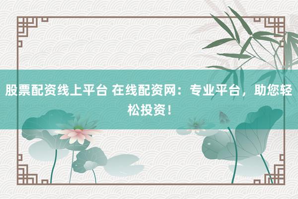 股票配资线上平台 在线配资网：专业平台，助您轻松投资！