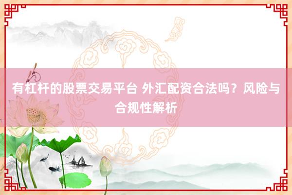 有杠杆的股票交易平台 外汇配资合法吗？风险与合规性解析