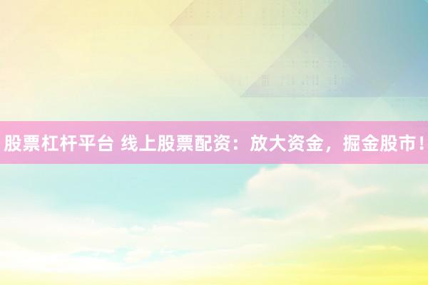 股票杠杆平台 线上股票配资：放大资金，掘金股市！