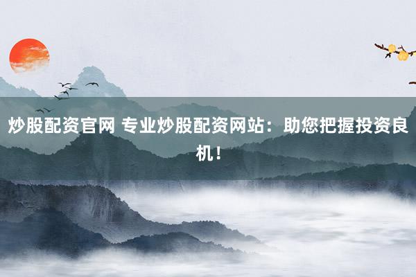 炒股配资官网 专业炒股配资网站：助您把握投资良机！