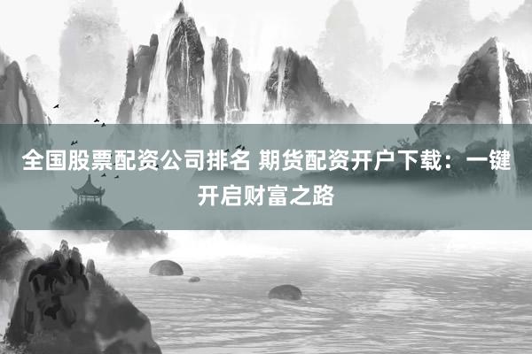 全国股票配资公司排名 期货配资开户下载：一键开启财富之路