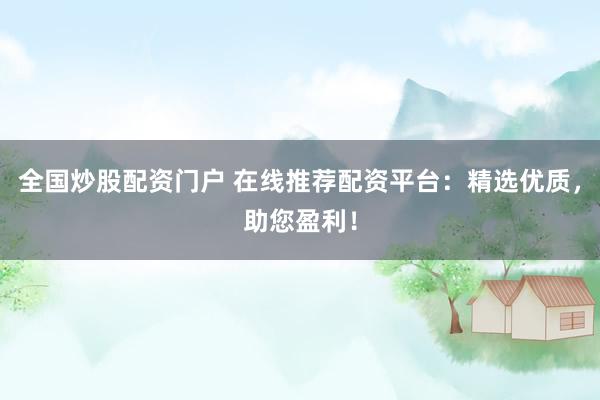 全国炒股配资门户 在线推荐配资平台：精选优质，助您盈利！