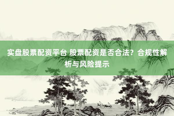 实盘股票配资平台 股票配资是否合法？合规性解析与风险提示