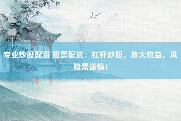 专业炒股配资 股票配资：杠杆炒股，放大收益，风险需谨慎！