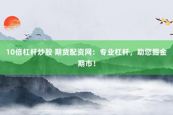 10倍杠杆炒股 期货配资网：专业杠杆，助您掘金期市！