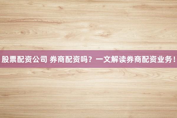 股票配资公司 券商配资吗？一文解读券商配资业务！